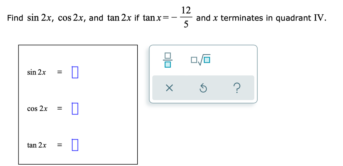12
Find sin 2x, cos 2x, and tan 2x if tanx=
and x terminates in quadrant IV.
5
sin 2x
cos 2x
tan 2x
II
||
