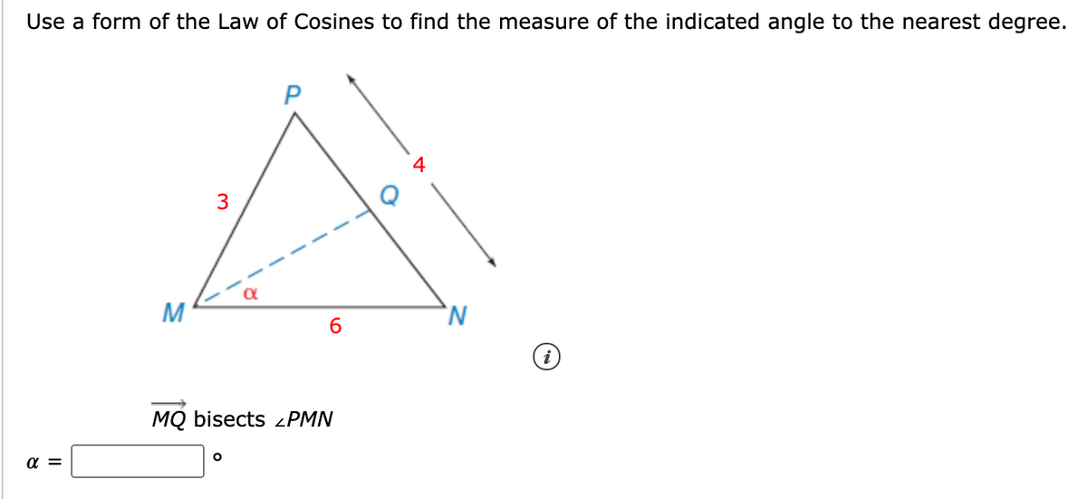 Use a form of the Law of Cosines to find the measure of the indicated angle to the nearest degree.
3
M
6.
MQ bisects ¿PMN
α
