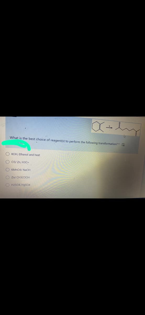 What is the best choice of reagent(s) to perform the following transformation? A
O KOH, Ethanol and heat
O 03/ Zn, H30+
O KMN04/ NaOH
O Zn/ CH3COOH
O H2SO4, HgS04
