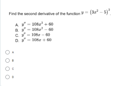 Find the second derivative of the function Y= (3x² – 5)*
A. " = 1082? + 60
B. " = 1082? – 60
C. " = 108x – 60
D. " = 108x + 60
A
B
