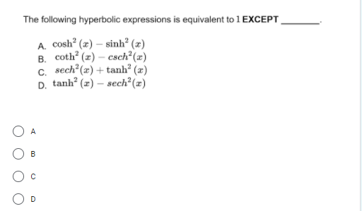 The following hyperbolic expressions is equivalent to 1 EXCEPT,
A. cosh? (x) – sinh? (x)
В. соth? (г) — свch? (2)
c. sech? (x) + tanh? (æ)
D. tanh? (x) – sech°(x)
A
B
