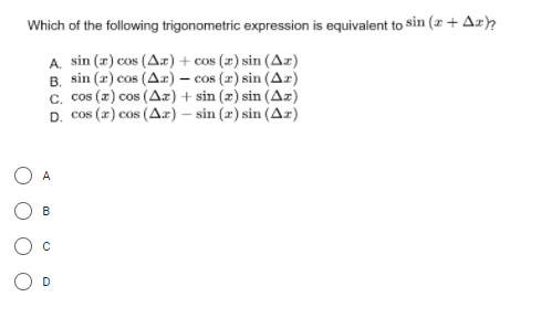 Which of the following trigonometric expression is equivalent to Sin (x + Ar)?
A. sin (r) cos (Ar)+ cos (x) sin (Az)
B. sin (r) cos (Ar) – cos (2) sin (Az)
c. cos (z) cos (Ax) + sin (x) sin (Az)
D. cos (x) cos (Ar) – sin (2) sin (Az)
A
B
