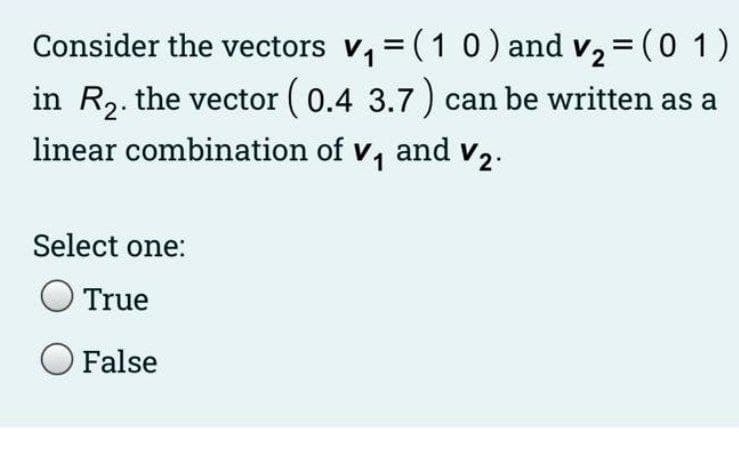 Consider the vectors v,= (1 0) and v, = (0 1)
in R,. the vector ( 0.4 3.7) can be written as a
linear combination of v, and v2.
Select one:
True
OFalse
