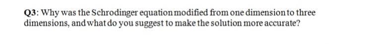 Q3: Why was the Schrodinger equation modified from one dimension to three
dimensions, and what do you suggest to make the solution more accurate?
