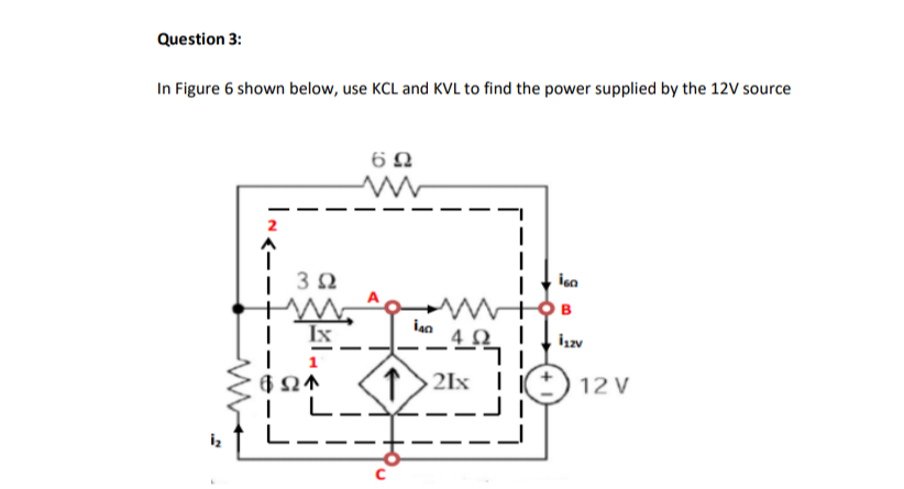 Question 3:
In Figure 6 shown below, use KCL and KVL to find the power supplied by the 12V source
| 30
+W,
| Ix
| 1
4 0 |
İzv
1>21x
12 V
| L_)
L.
iz
