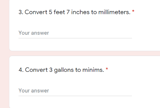 3. Convert 5 feet 7 inches to millimeters. *
Your answer
4. Convert 3 gallons to minims. *
Your answer
