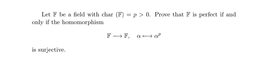 Let F be a field with char (F) = p > 0. Prove that F is perfect if and
only if the homomorphism
F -→ F,
is surjective.
