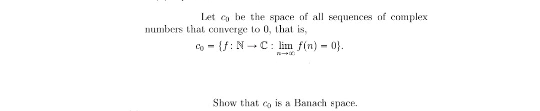 Let co be the space of all sequences of complex
numbers that converge to 0, that is,
Co =
{f:N → C: lim f(n) =
= 0}.
Show that co is a Banach space.
