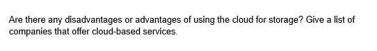 Are there any disadvantages or advantages of using the cloud for storage? Give a list of
companies that offer cloud-based services.