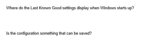 Where do the Last Known Good settings display when Windows starts up?
Is the configuration something that can be saved?