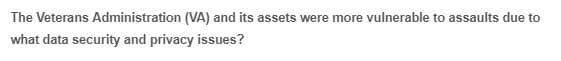 The Veterans Administration (VA) and its assets were more vulnerable to assaults due to
what data security and privacy issues?