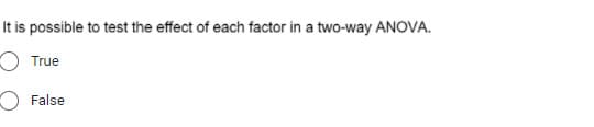 It is possible to test the effect of each factor in a two-way ANOVA.
True
O False
