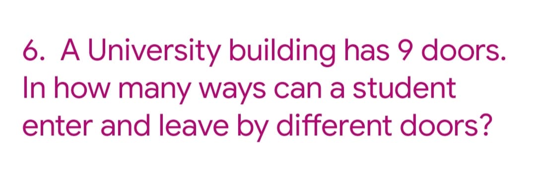 6. A University building has 9 doors.
In how many ways can a student
enter and leave by different doors?
