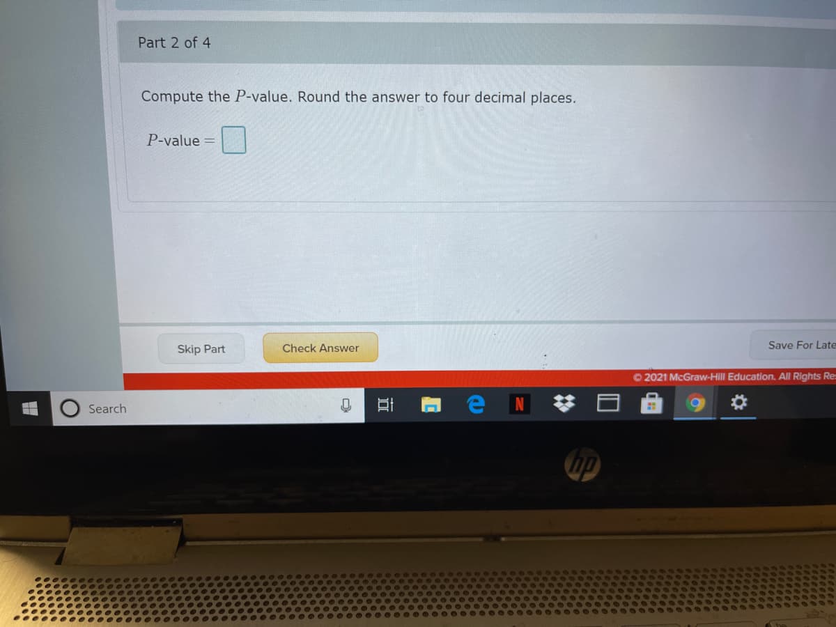 Part 2 of 4
Compute the P-value. Round the answer to four decimal places.
P-value
Skip Part
Check Answer
Save For Late
O 2021 McGraw-Hill Education. All Rights Re
Search
近
