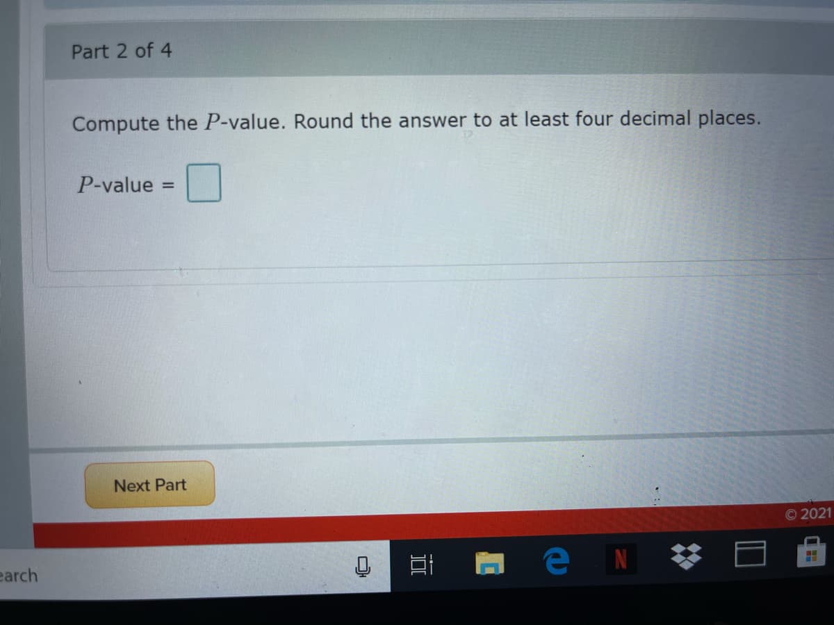 Part 2 of 4
Compute the P-value. Round the answer to at least four decimal places.
P-value =
Next Part
© 2021
earch
e N
