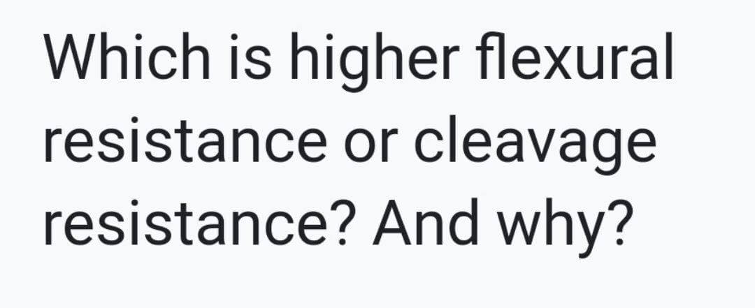 Which is higher flexural
resistance or cleavage
resistance? And why?
