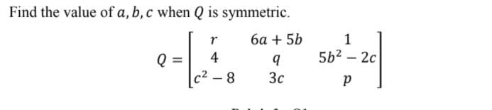 Find the value of a, b, c when Q is symmetric.
r
6a + 5b
1
4
5b2 – 2c
c2 -8
3c
