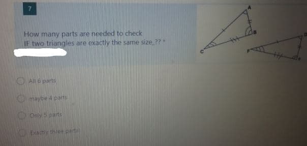 How many parts are needed to check
IF two triangles are exactly the same size ??*
O All 6 parts
O maybe 4 parts
O Only 5 parts
Exactiy three parts
