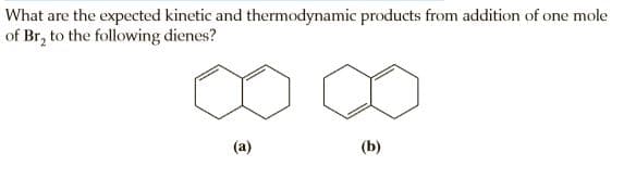 What are the expected kinetic and thermodynamic products from addition of one mole
of Br, to the following dienes?
(a)
(Б)
