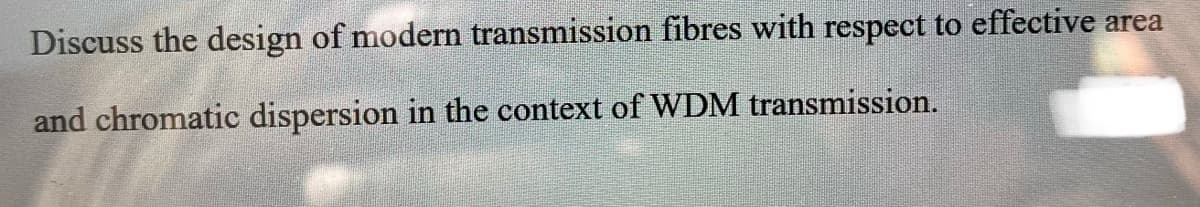 Discuss the design of modern transmission fibres with respect to effective area
and chromatic dispersion in the context of WDM transmission.