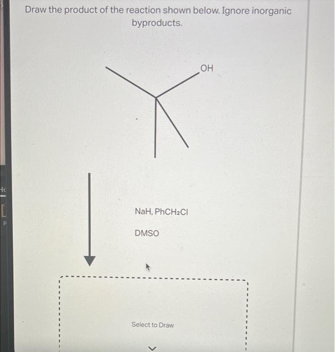 Hc
[
Draw the product of the reaction shown below. Ignore inorganic
byproducts.
NaH, PhCH₂Cl
DMSO
Select to Draw
OH