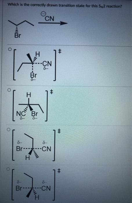 Which is the correctly drawn transition state for this SN2 reaction?
O
O
wil.
Br
H
!!!
Br
8-
H
NC Br
8-
d
CN
III.
-CN
8-
8-
+
Br-CN
H
d
d
Br CN
H
+
+
#