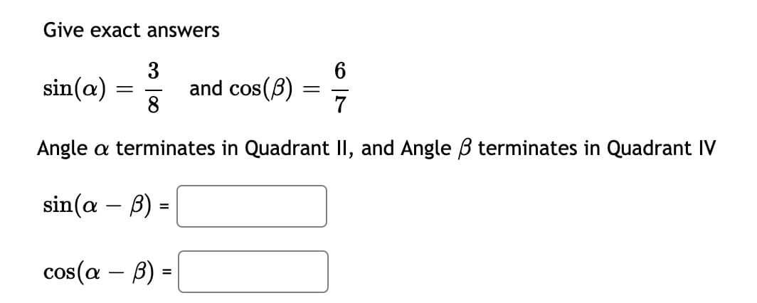 Give exact answers
3
6
sin(a)
= 3
and cos(B)
8
Angle a terminates in Quadrant II, and Angle ß terminates in Quadrant IV
sin(a – B)
cos(a – B) =
