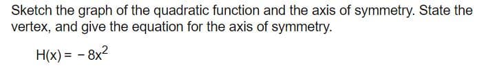 Sketch the graph of the quadratic function and the axis of symmetry. State the
vertex, and give the equation for the axis of symmetry.
H(x) = - 8x2
