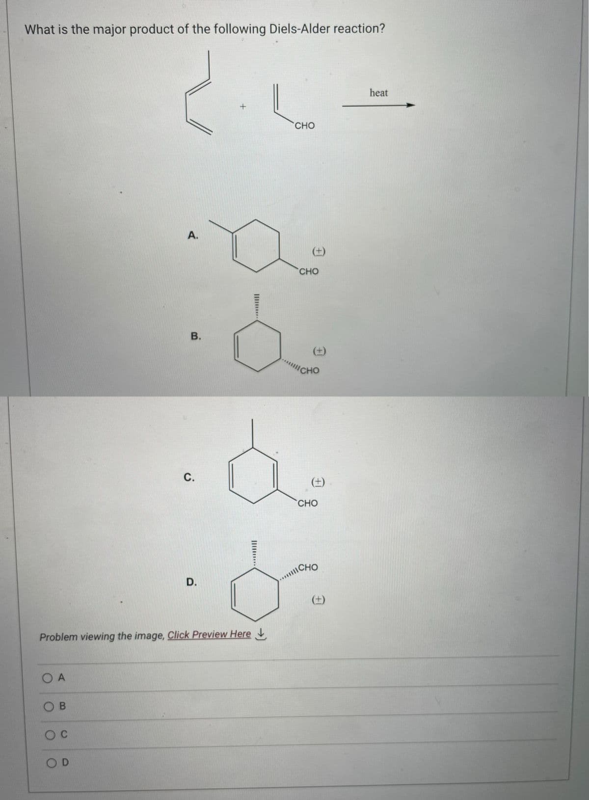 What is the major product of the following Diels-Alder reaction?
2.L
+
COA
OB
O C
A.
Problem viewing the image, Click Preview Here
OD
C.
D.
CHO
B.
·d
á
d
(+)
CHO
"ICHO
(±)
CHO
CHO
(+)
heat