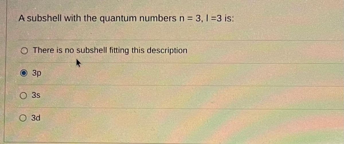 A subshell with the quantum numbers n = 3, 1 =3 is:
O There is no subshell fitting this description
O3p
O3s
O 3d