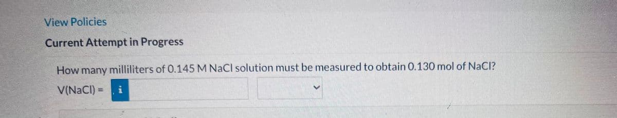 View Policies
Current Attempt in Progress
How many milliliters of 0.145 M NaCl solution must be measured to obtain 0.130 mol of NaCl?
V(NaCl)=