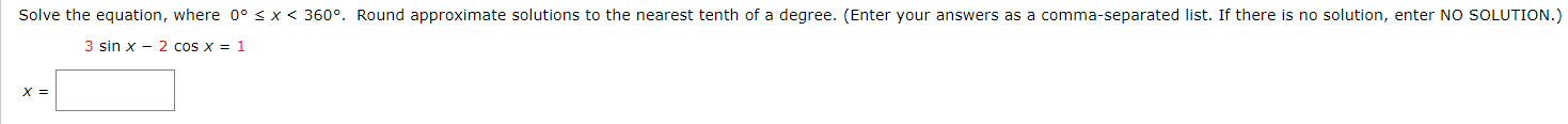 Solve the equation, where 0° < x < 360°. Round approximate solutions to the nearest tenth of a degree. (Enter your answers as a comma-separated list. If there is no solution, enter NO SOLUTION.)
3 sin x - 2 cos x = 1
