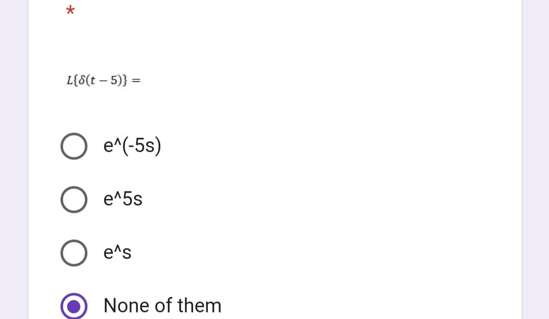 *
L{8(t - 5)} =
e^(-5s)
e^5s
e^s
None of them