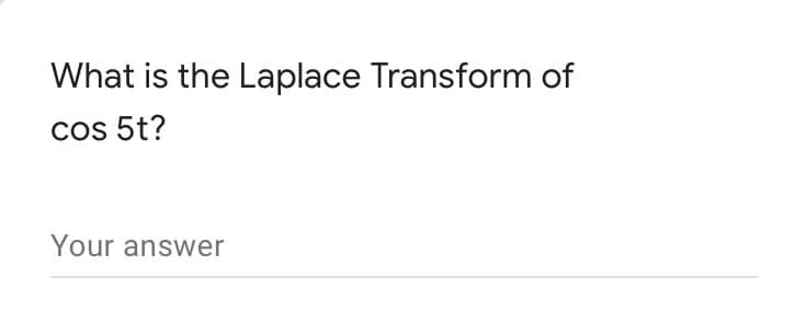 What is the Laplace Transform of
Cos 5t?
Your answer
