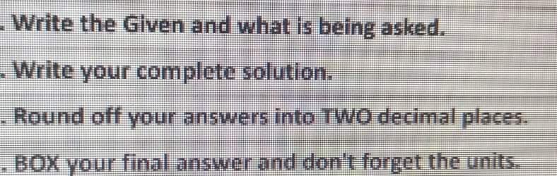 - Write the Gilven and what is being asked.
.Write your complete solution.
-Round off your answers into TWO decimal places
-BOX your final answer and don't forget the units.
