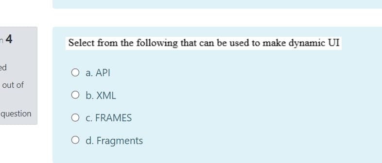 n4
Select from the following that can be used to make dynamic UI
pa
О а. АРI
out of
O b. XML
question
O c. FRAMES
O d. Fragments
