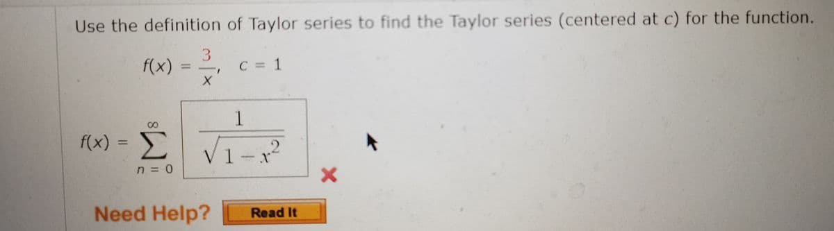 Use the definition of Taylor series to find the Taylor series (centered at c) for the function.
f(x)
C = 1
1
f(x)
Σ
1
n =D0
Need Help? Read It
