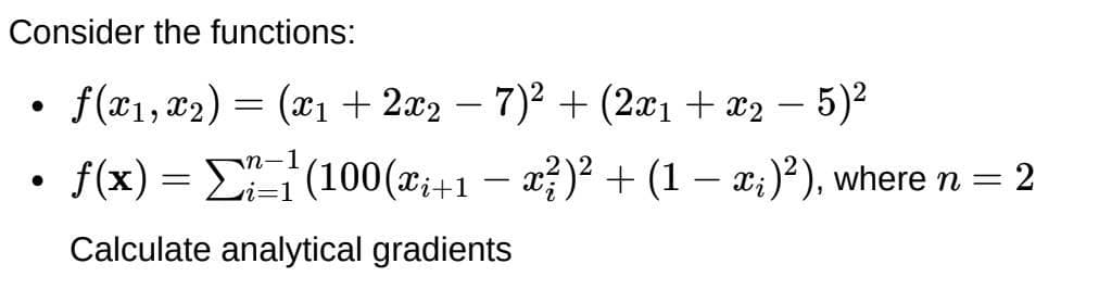 Consider the functions:
• f(x₁, x₂) = (x₁ + 2x2 −7)² + (2x₁ + x₂ - 5)²
x2
−
f(x)=(100(xį+1 − x²)² + (1 — x;)²), where n = 2
Calculate analytical gradients