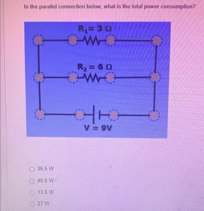 In the parallel connection below, what is the total power consumption?
R=30
R2= 60
V 9V
O 36.5 W
O 40.5 W
O 13.5 W
27 W
