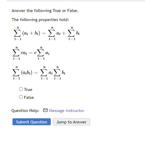 Answer the following True or False.
The following properties hold:
n
i=1
12
i=1
n
i=1
(ai + bi) =
12
a¡ = c [ª¡
ai
i=1
(aibi) =
=
Σ
True
O False
12
i=1
12
i=1
ai
ai +
72
i=1
bi
i=1
bi
Question Help: Message instructor
Submit Question Jump to Answer