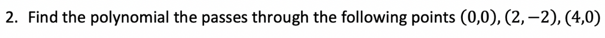 2. Find the polynomial the passes through the following points (0,0), (2,-2), (4,0)