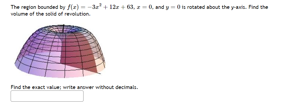 The region bounded by f(x) = −3x² + 12x + 63, x = 0, and y = 0 is rotated about the y-axis. Find the
volume of the solid of revolution.
Find the exact value; write answer without decimals.