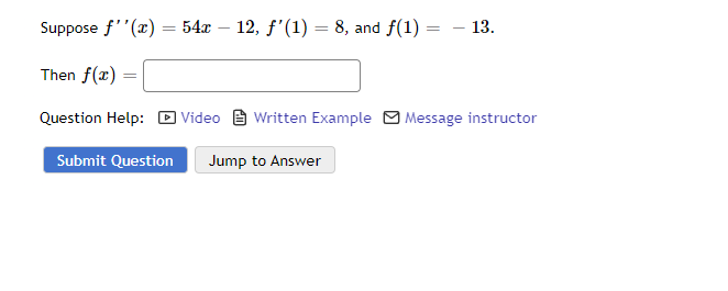 Suppose f''(x) = 54x − 12, ƒ'(1) = 8, and f(1) =
=
- 13.
Then f(x)
Question Help: Video Written Example Message instructor
Submit Question Jump to Answer
=