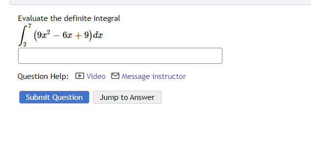 Evaluate the definite integral
7
(9x² - 6x + 9) dx
Question Help:
Video Message instructor
Submit Question Jump to Answer