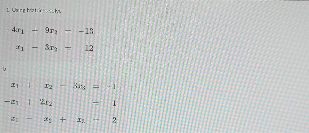 1. Using Matrices solve
b
-4x₁ +
#1
21
-21
x1
9x2
3x2
+ X2
+ 2x2
X2
11
-
-13
12
3x3
+ X3
-
1
= 1
IT
2