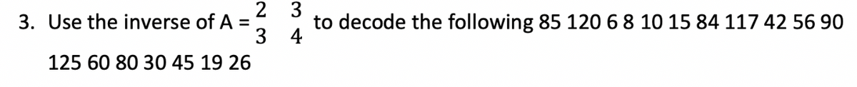 2
3. Use the inverse of A =
3
125 60 80 30 45 19 26
3
to decode the following 85 120 6 8 10 15 84 117 42 56 90
4