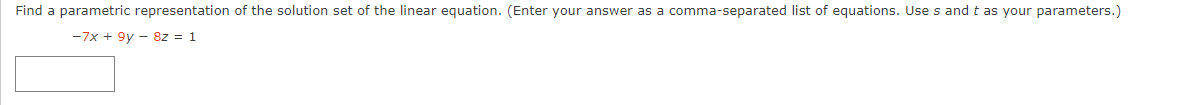 Find a parametric representation of the solution set of the linear equation. (Enter your answer as a comma-separated list of equations. Uses and t as your parameters.)
-7x + 9y - 8z = 1