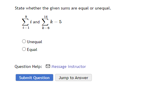 State whether the given sums are equal or unequal.
i=1
14
i and Σκ-5
k=6
O Unequal
O Equal
Question Help: Message instructor
Submit Question Jump to Answer