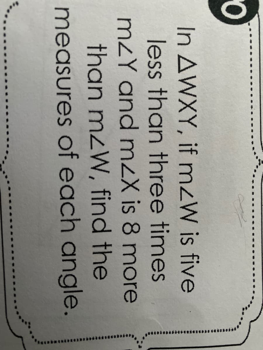 In AWXY, if mzW is five
less than three times
mzY and mzX is 8 more
than mzW, find the
measures of each angle.
