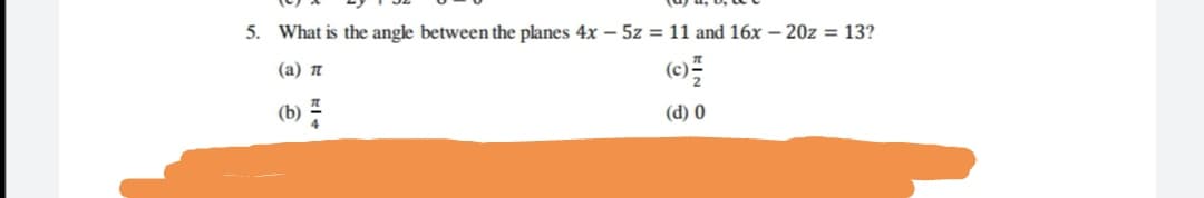 5. What is the angle between the planes 4x - 5z = 11 and 16x – 20z = 13?
(
(a) n
(b)
(d) 0
